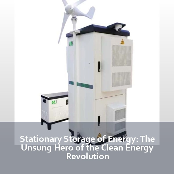 Stationary Storage of Energy: The Unsung Hero of the Clean Energy Revolution